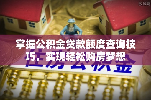 大通掌握公积金贷款额度查询技巧，实现轻松购房梦想