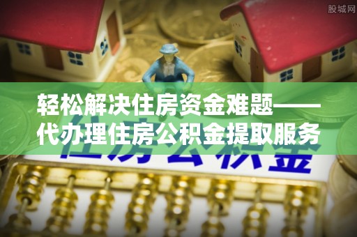 大通轻松解决住房资金难题——代办理住房公积金提取服务详解