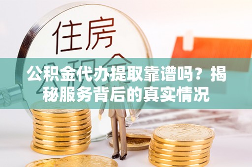 大通公积金代办提取靠谱吗？揭秘服务背后的真实情况