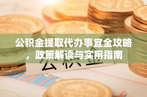 大通公积金提取代办事宜全攻略，政策解读与实用指南