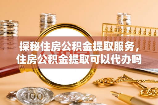 大通探秘住房公积金提取服务，住房公积金提取可以代办吗的全方位解析