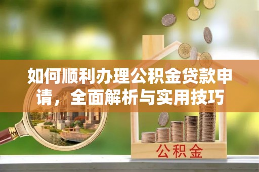 大通如何顺利办理公积金贷款申请，全面解析与实用技巧