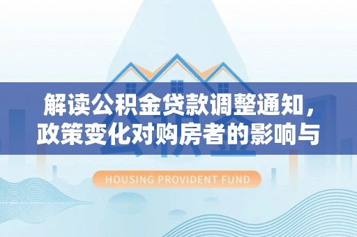 大通解读公积金贷款调整通知，政策变化对购房者的影响与应对策略