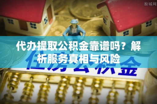 大通代办提取公积金靠谱吗？解析服务真相与风险