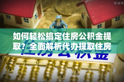 大通如何轻松搞定住房公积金提取？全面解析代办提取住房公积金流程