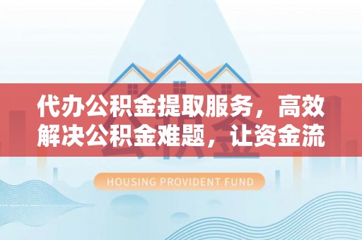 大通代办公积金提取服务，高效解决公积金难题，让资金流动更自由