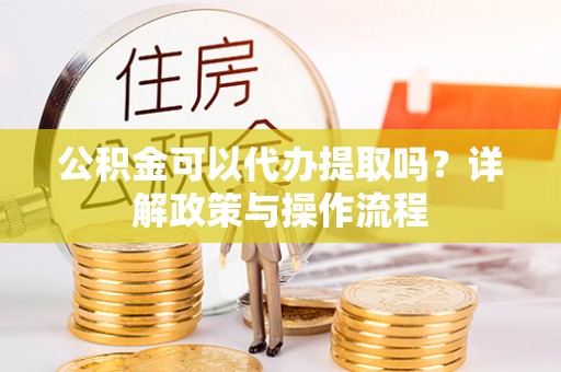 大通公积金可以代办提取吗？详解政策与操作流程