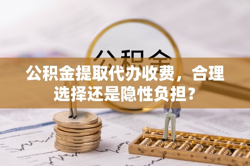 大通公积金提取代办收费，合理选择还是隐性负担？