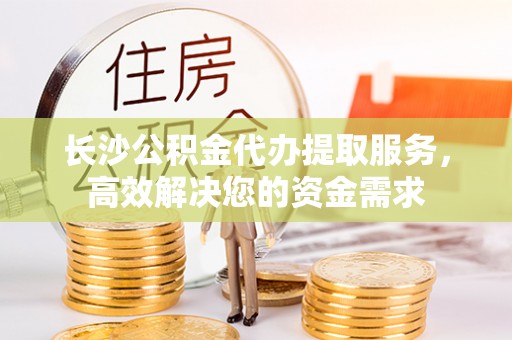 大通长沙公积金代办提取服务，高效解决您的资金需求