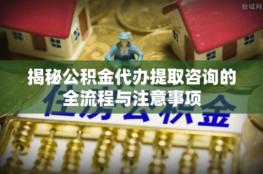 大通揭秘公积金代办提取咨询的全流程与注意事项