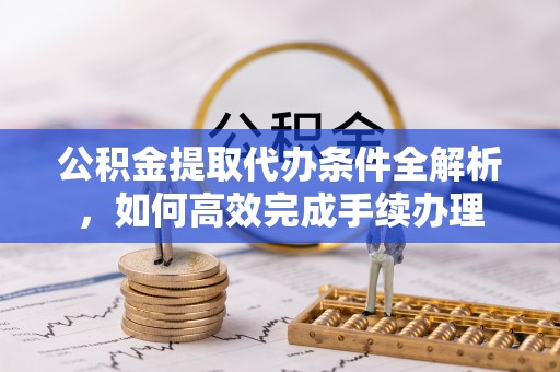大通公积金提取代办条件全解析，如何高效完成手续办理