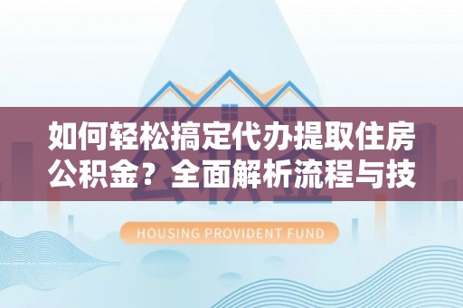 大通如何轻松搞定代办提取住房公积金？全面解析流程与技巧