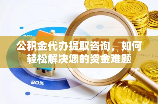 大通公积金代办提取咨询，如何轻松解决您的资金难题