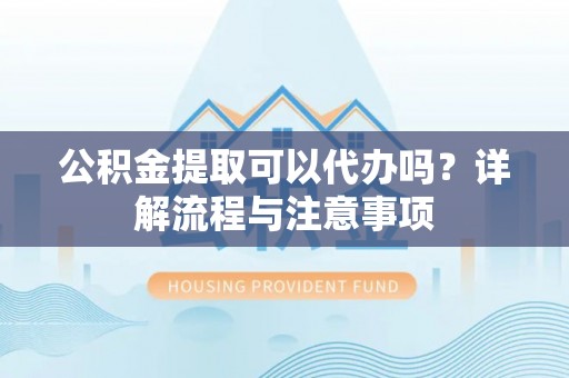 大通公积金提取可以代办吗？详解流程与注意事项