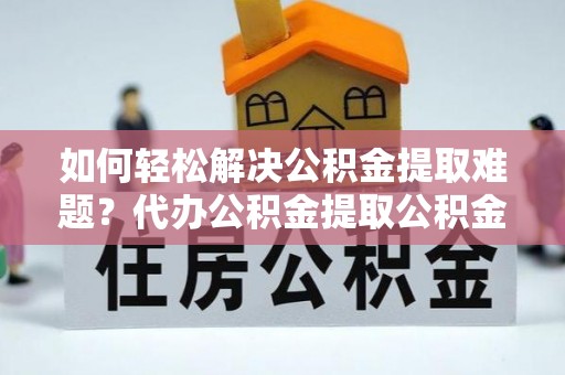 大通如何轻松解决公积金提取难题？代办公积金提取公积金服务详解