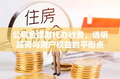 大通公积金提取代办收费，透明服务与用户权益的平衡点