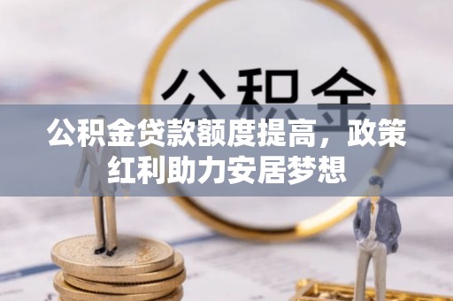 大通公积金贷款额度提高，政策红利助力安居梦想