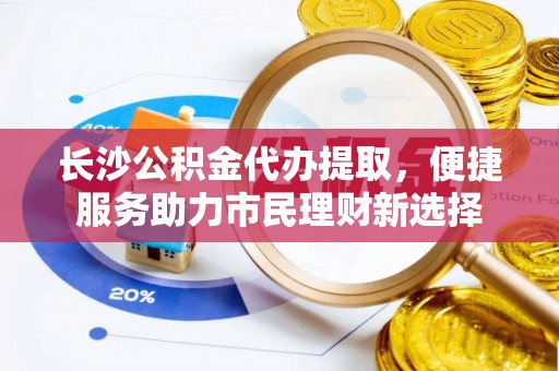 大通长沙公积金代办提取，便捷服务助力市民理财新选择