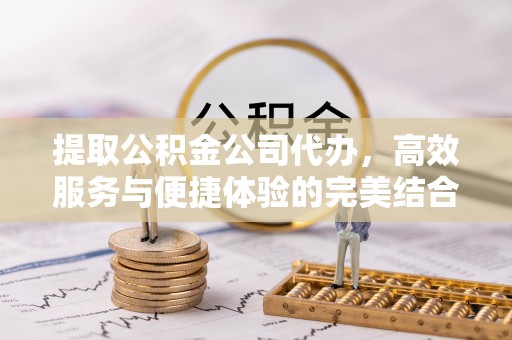 大通提取公积金公司代办，高效服务与便捷体验的完美结合
