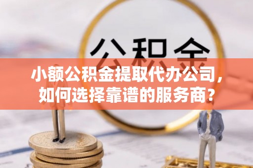 大通小额公积金提取代办公司，如何选择靠谱的服务商？