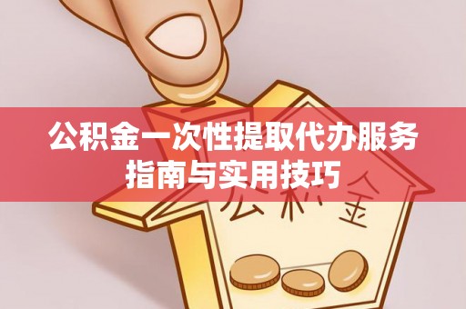 大通公积金一次性提取代办服务指南与实用技巧
