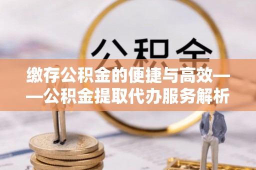 大通缴存公积金的便捷与高效——公积金提取代办服务解析