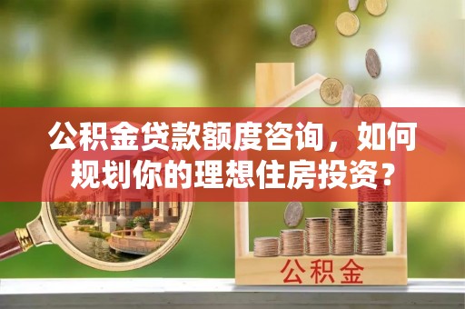 大通公积金贷款额度咨询，如何规划你的理想住房投资？