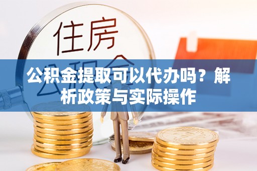大通公积金提取可以代办吗？解析政策与实际操作