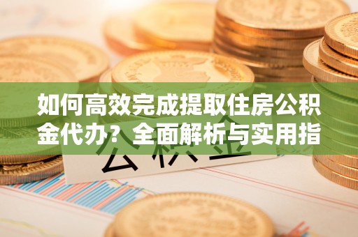 大通如何高效完成提取住房公积金代办？全面解析与实用指南