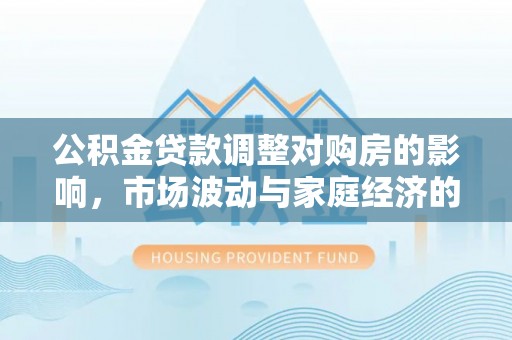 大通公积金贷款调整对购房的影响，市场波动与家庭经济的新考量