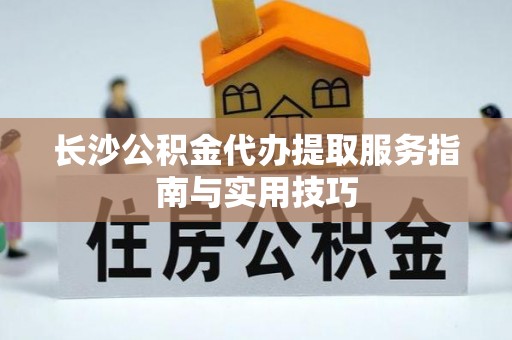 大通长沙公积金代办提取服务指南与实用技巧