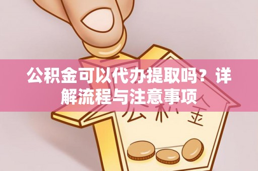 大通公积金可以代办提取吗？详解流程与注意事项