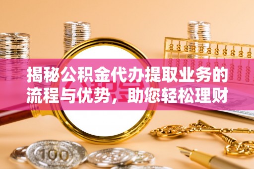 大通揭秘公积金代办提取业务的流程与优势，助您轻松理财