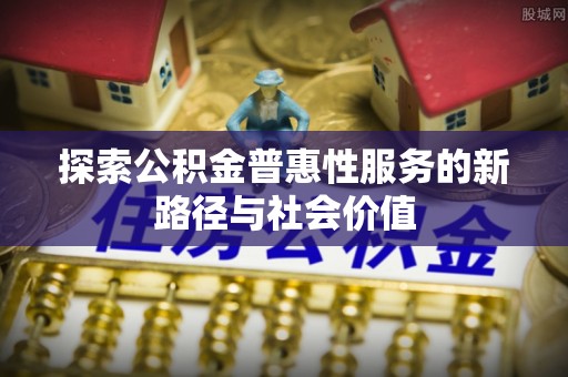 大通探索公积金普惠性服务的新路径与社会价值