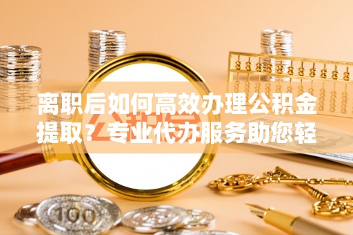 大通离职后如何高效办理公积金提取？专业代办服务助您轻松搞定