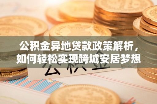 大通公积金异地贷款政策解析，如何轻松实现跨城安居梦想