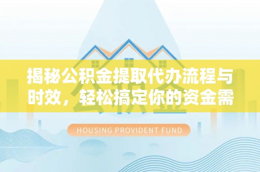 大通揭秘公积金提取代办流程与时效，轻松搞定你的资金需求