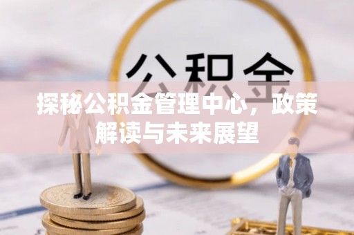 大通探秘公积金管理中心，政策解读与未来展望