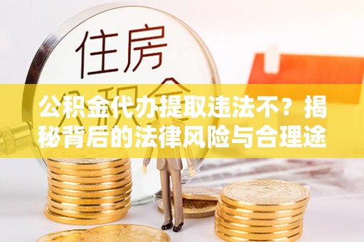 大通公积金代办提取违法不？揭秘背后的法律风险与合理途径