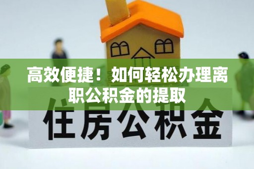 大通高效便捷！如何轻松办理离职公积金的提取
