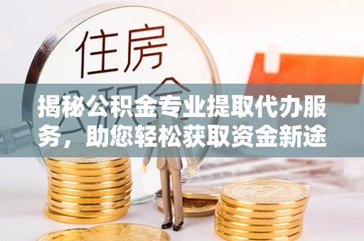 大通揭秘公积金专业提取代办服务，助您轻松获取资金新途径