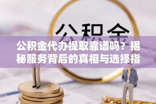 大通公积金代办提取靠谱吗？揭秘服务背后的真相与选择指南