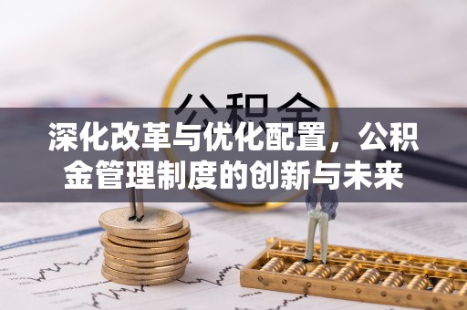 大通深化改革与优化配置，公积金管理制度的创新与未来