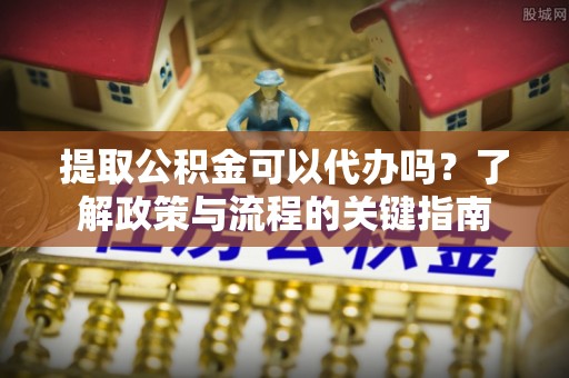 大通提取公积金可以代办吗？了解政策与流程的关键指南