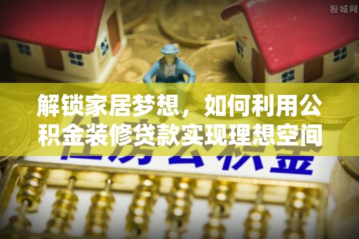 大通解锁家居梦想，如何利用公积金装修贷款实现理想空间