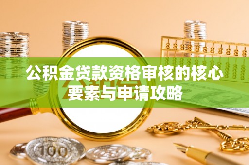 大通公积金贷款资格审核的核心要素与申请攻略