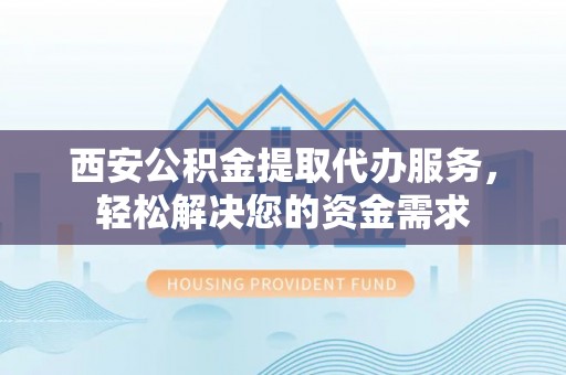 大通西安公积金提取代办服务，轻松解决您的资金需求
