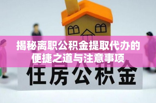 大通揭秘离职公积金提取代办的便捷之道与注意事项