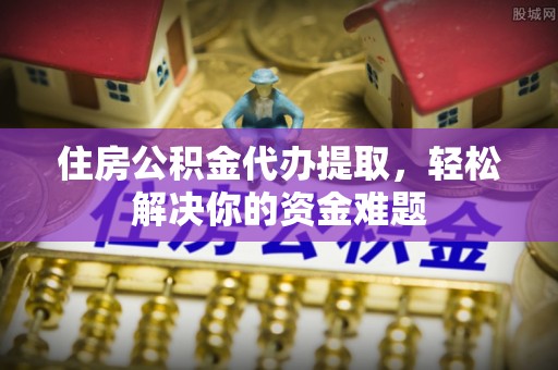 大通住房公积金代办提取，轻松解决你的资金难题