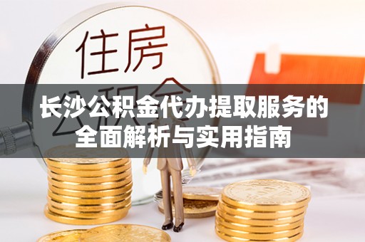 大通长沙公积金代办提取服务的全面解析与实用指南